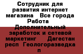 Сотрудник для развития интернет-магазина - Все города Работа » Дополнительный заработок и сетевой маркетинг   . Дагестан респ.,Геологоразведка п.